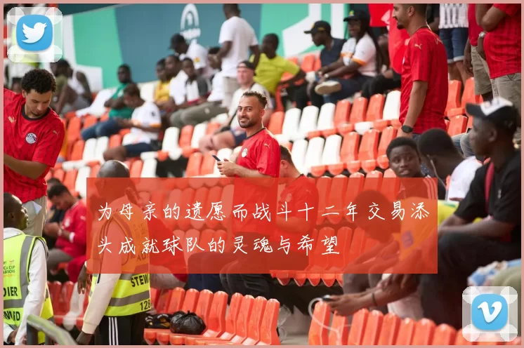 为母亲的遗愿而战斗十二年交易添头成就球队的灵魂与希望