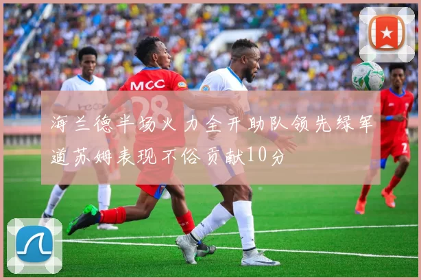 海兰德半场火力全开助队领先绿军道苏姆表现不俗贡献10分
