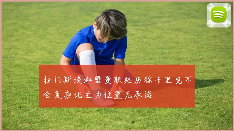 拉门斯谈加盟曼联经历称卡里克不会复杂化主力位置无承诺