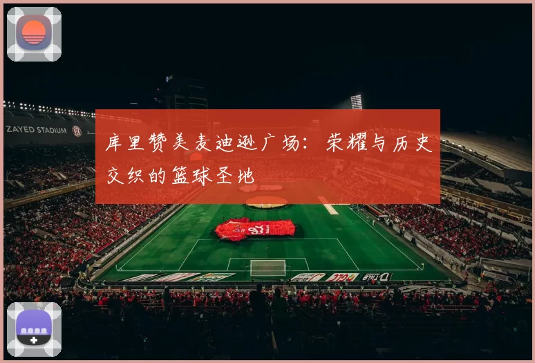 库里赞美麦迪逊广场：荣耀与历史交织的篮球圣地
