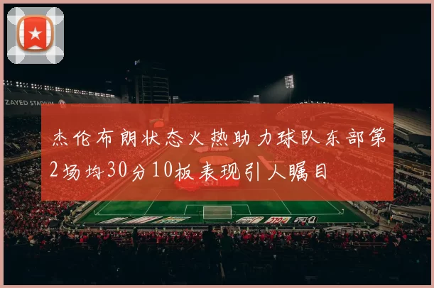 杰伦布朗状态火热助力球队东部第2场均30分10板表现引人瞩目