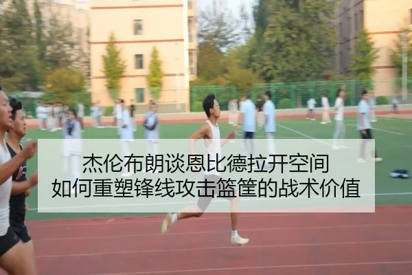 杰伦布朗谈恩比德拉开空间 如何重塑锋线攻击篮筐的战术价值（jiuyousports）