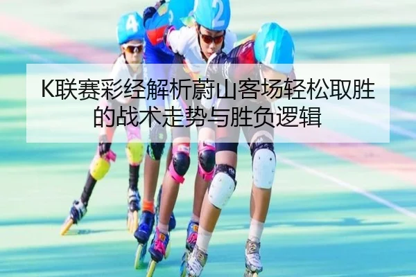 K联赛彩经解析蔚山客场轻松取胜的战术走势与胜负逻辑（jiuyousports）